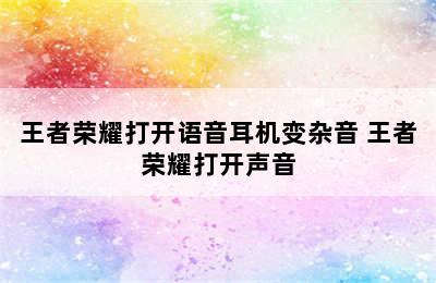 王者荣耀打开语音耳机变杂音 王者荣耀打开声音